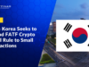 South Korea Seeks to Expand FATF Crypto Travel Rule to Small Transactions